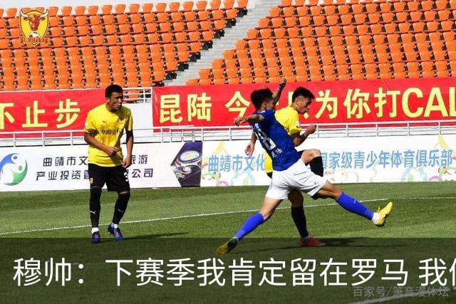 穆帅：下赛季我肯定留在罗马 我们能拿欧冠席位