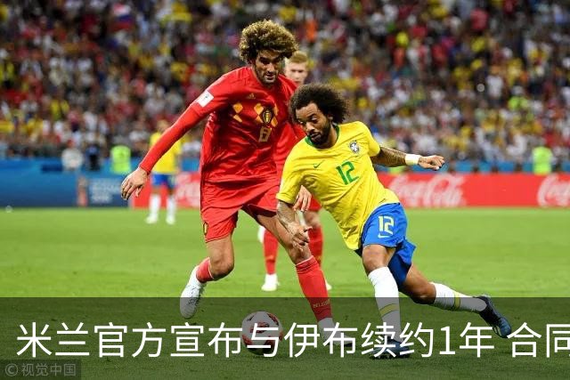 米兰官方宣布与伊布续约1年 合同到期时他接近42岁